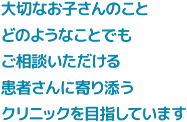 大切なお子さんのことどのようなことでもご相談いただける患者さんに寄り添うクリニックを目指しています